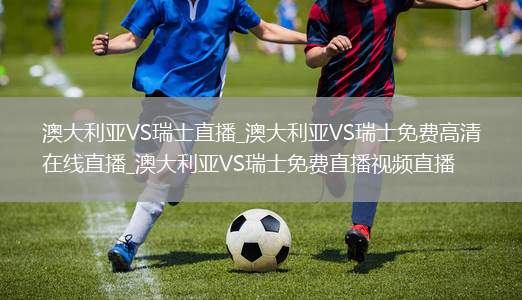 澳大利亞VS瑞士直播_澳大利亞VS瑞士免費(fèi)高清在線直播_澳大利亞VS瑞士免費(fèi)直播視頻直播
